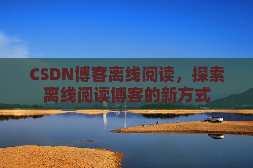 CSDN博客离线阅读，探索离线阅读博客的新方式